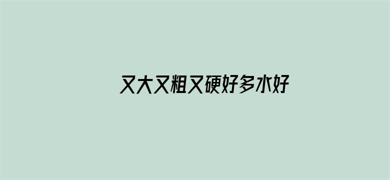 >又大又粗又硬好多水好爽视频横幅海报图