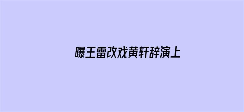 曝王雷改戏黄轩辞演上甘岭